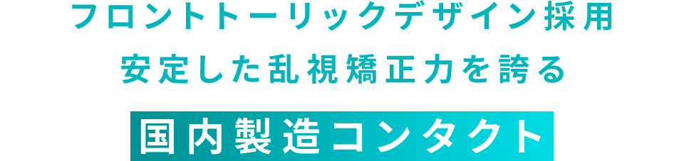 フロントトーリックデザイン採用 安定した乱視矯正力を誇る 国内製造コンタクト
