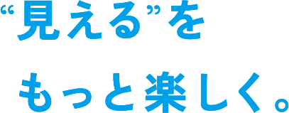 “見える”をもっと楽しく。